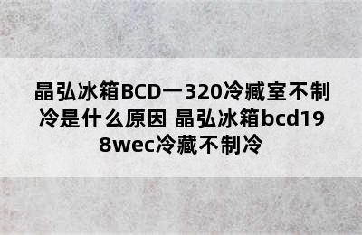 晶弘冰箱BCD一320冷臧室不制冷是什么原因 晶弘冰箱bcd198wec冷藏不制冷